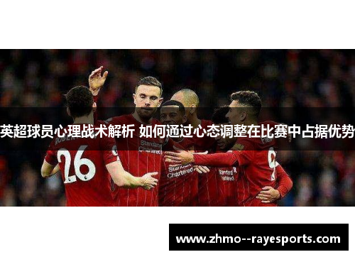 英超球员心理战术解析 如何通过心态调整在比赛中占据优势 英超球员心理战术解析 如何通过心态调整在比赛中占据优势