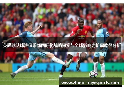 英超球队球迷俱乐部国际化战略探索与全球影响力扩展路径分析 英超球队球迷俱乐部国际化战略探索与全球影响力扩展路径分析