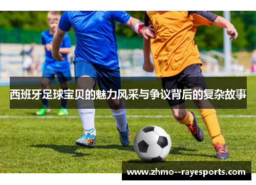 西班牙足球宝贝的魅力风采与争议背后的复杂故事