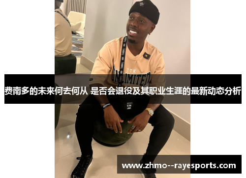 费南多的未来何去何从 是否会退役及其职业生涯的最新动态分析 费南多的未来何去何从 是否会退役及其职业生涯的最新动态分析