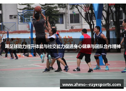 踢足球助力提升体能与社交能力促进身心健康与团队合作精神