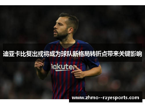 迪亚卡比复出或将成为球队新格局转折点带来关键影响 迪亚卡比复出或将成为球队新格局转折点带来关键影响