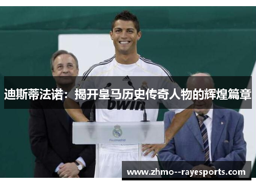 迪斯蒂法诺：揭开皇马历史传奇人物的辉煌篇章