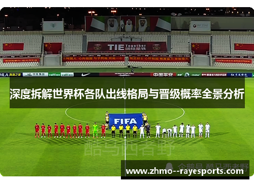 深度拆解世界杯各队出线格局与晋级概率全景分析