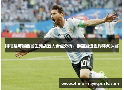 阿根廷与墨西哥生死战五大看点分析，谁能挺进世界杯淘汰赛
