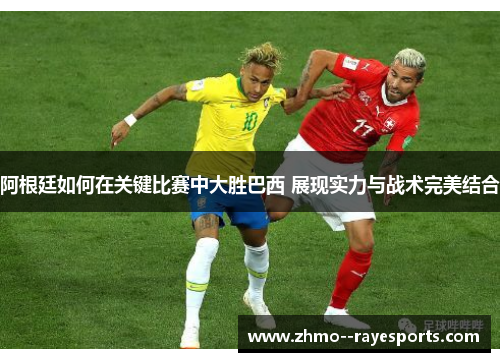 阿根廷如何在关键比赛中大胜巴西 展现实力与战术完美结合 阿根廷如何在关键比赛中大胜巴西 展现实力与战术完美结合