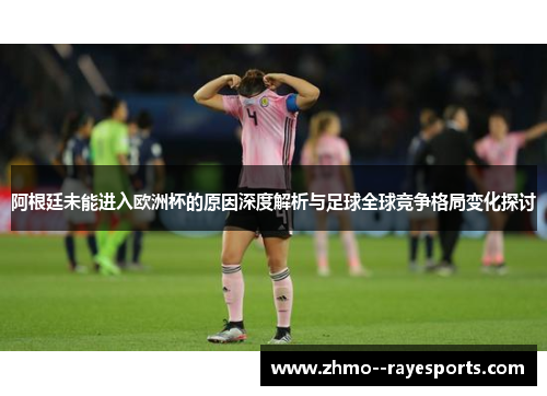 阿根廷未能进入欧洲杯的原因深度解析与足球全球竞争格局变化探讨