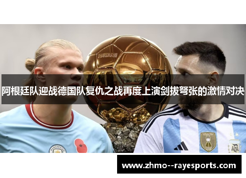 阿根廷队迎战德国队复仇之战再度上演剑拔弩张的激情对决