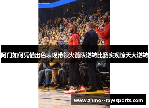 阿门如何凭借出色表现带领火箭队逆转比赛实现惊天大逆转