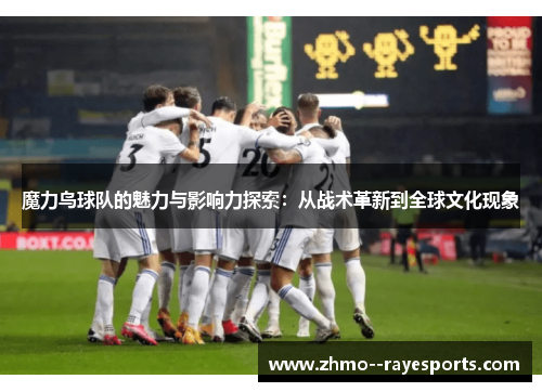 魔力鸟球队的魅力与影响力探索：从战术革新到全球文化现象