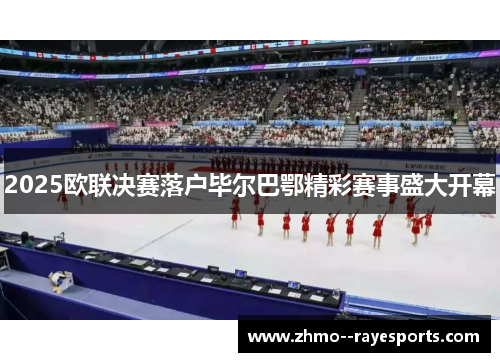 2025欧联决赛落户毕尔巴鄂精彩赛事盛大开幕