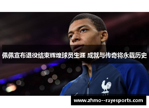 佩佩宣布退役结束辉煌球员生涯 成就与传奇将永载历史