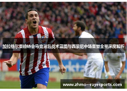 加拉格尔重磅转会马竞背后战术蓝图与西蒙尼中场重塑全景深度解析