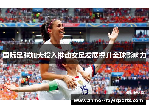 国际足联加大投入推动女足发展提升全球影响力