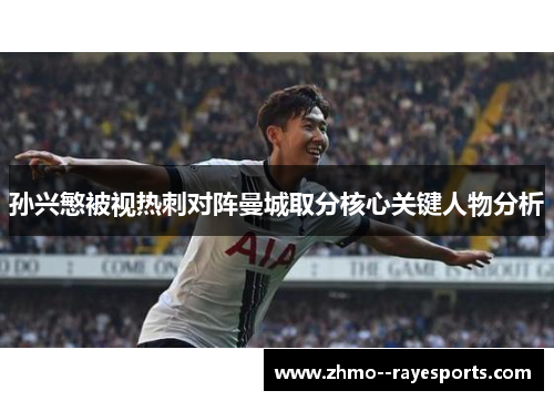 孙兴慜被视热刺对阵曼城取分核心关键人物分析