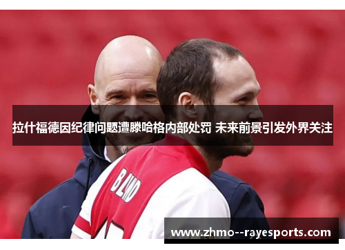 拉什福德因纪律问题遭滕哈格内部处罚 未来前景引发外界关注