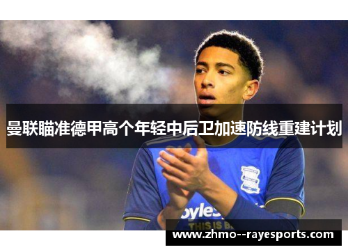 曼联瞄准德甲高个年轻中后卫加速防线重建计划 曼联瞄准德甲高个年轻中后卫加速防线重建计划