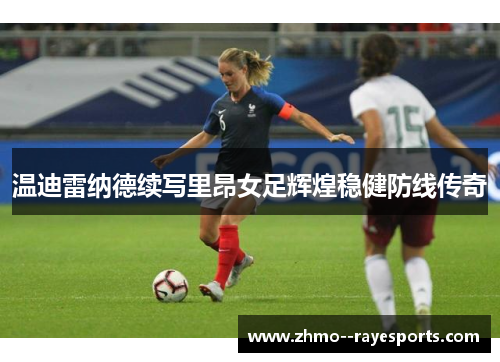 温迪雷纳德续写里昂女足辉煌稳健防线传奇 温迪雷纳德续写里昂女足辉煌稳健防线传奇
