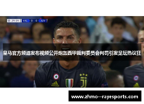 皇马官方频道发布视频公开炮轰西甲裁判委员会判罚引发足坛热议狂