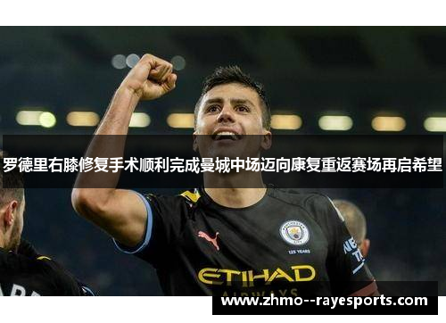 罗德里右膝修复手术顺利完成曼城中场迈向康复重返赛场再启希望