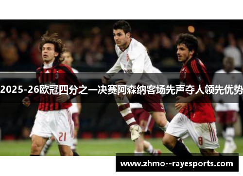 2025-26欧冠四分之一决赛阿森纳客场先声夺人领先优势 2025-26欧冠四分之一决赛阿森纳客场先声夺人领先优势