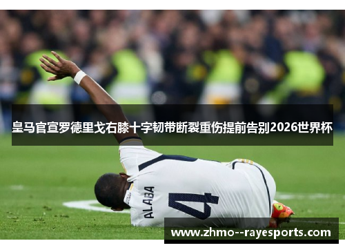 皇马官宣罗德里戈右膝十字韧带断裂重伤提前告别2026世界杯