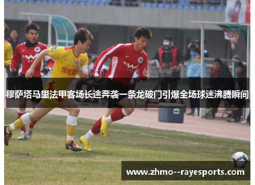 穆萨塔马里法甲客场长途奔袭一条龙破门引爆全场球迷沸腾瞬间