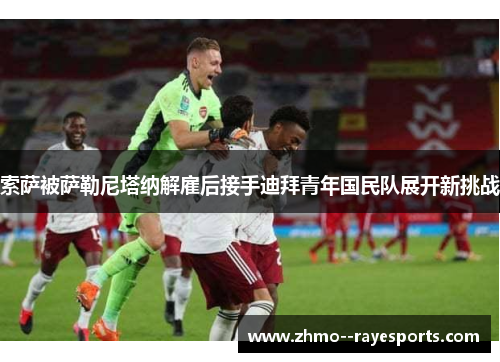 索萨被萨勒尼塔纳解雇后接手迪拜青年国民队展开新挑战