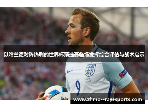 以哈兰德对阵热刺的世界杯预选赛临场发挥综合评估与战术启示