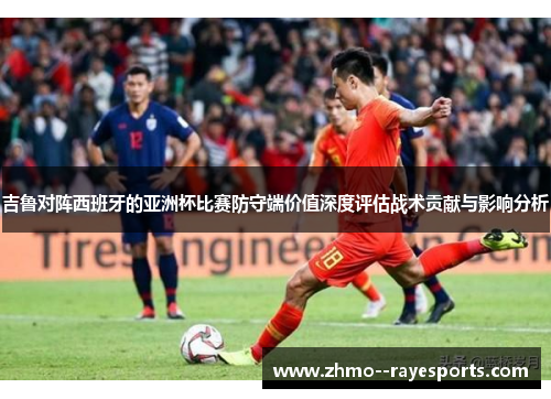 吉鲁对阵西班牙的亚洲杯比赛防守端价值深度评估战术贡献与影响分析