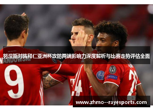 努涅斯对阵拜仁亚洲杯攻防两端影响力深度解析与比赛走势评估全面 努涅斯对阵拜仁亚洲杯攻防两端影响力深度解析与比赛走势评估全面