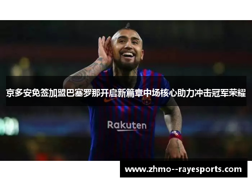 京多安免签加盟巴塞罗那开启新篇章中场核心助力冲击冠军荣耀 京多安免签加盟巴塞罗那开启新篇章中场核心助力冲击冠军荣耀