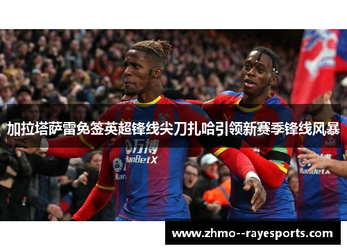 加拉塔萨雷免签英超锋线尖刀扎哈引领新赛季锋线风暴